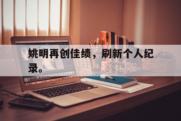 IM电竞最新下载手机版-姚明再创佳绩，刷新个人纪录。