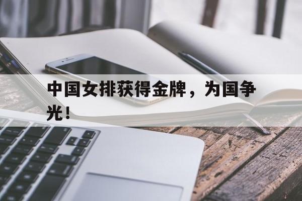 IM电竞最新下载手机版-中国女排获得金牌，为国争光！