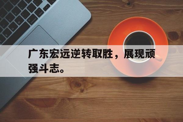 IM电竞最新下载iOS-广东宏远逆转取胜，展现顽强斗志。