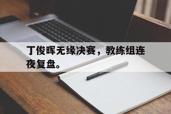 IM电竞最新下载安卓版-丁俊晖无缘决赛，教练组连夜复盘。