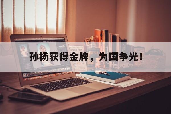 IM电竞最新下载手机版-孙杨获得金牌，为国争光！