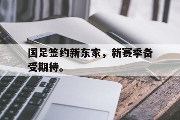 IM电竞最新下载手机版-国足签约新东家，新赛季备受期待。