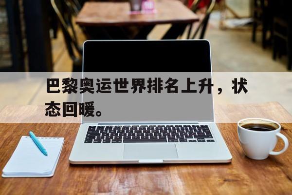 IM电竞最新下载手机版-巴黎奥运世界排名上升，状态回暖。