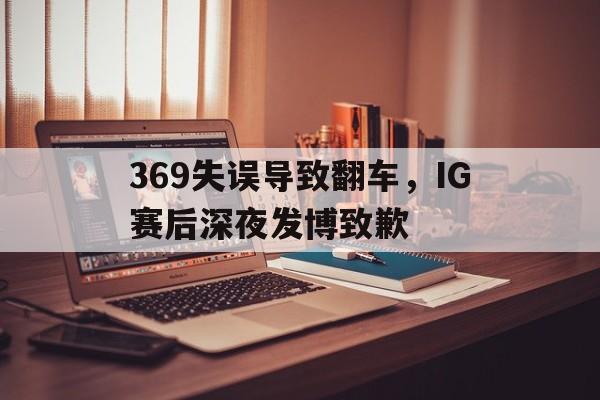 IM电竞最新下载安卓版-369失误导致翻车，IG赛后深夜发博致歉