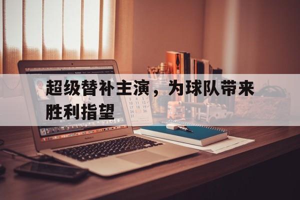 IM电竞最新下载安卓版-超级替补主演，为球队带来胜利指望