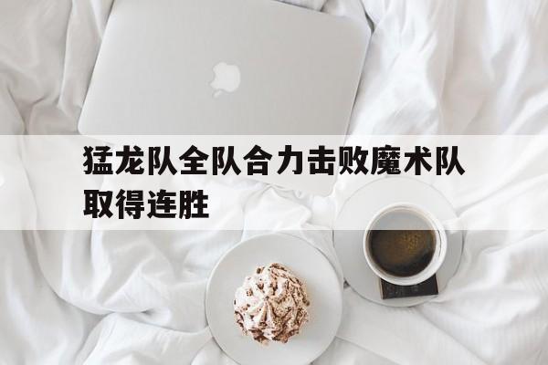 IM电竞最新下载安卓版-猛龙队全队合力击败魔术队取得连胜