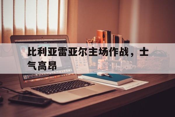 IM电竞最新下载iOS-比利亚雷亚尔主场作战，士气高昂