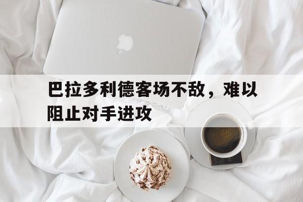 IM电竞最新下载iOS-巴拉多利德客场不敌，难以阻止对手进攻
