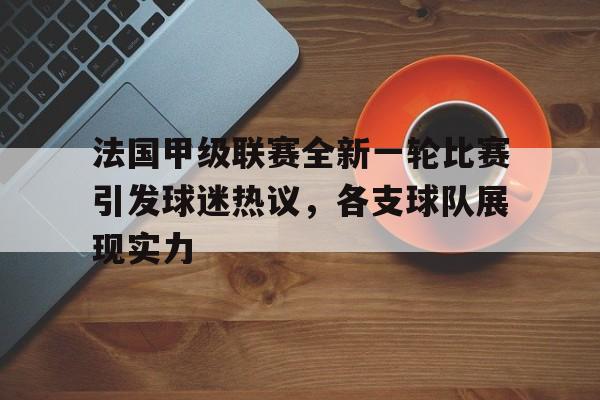 IM电竞最新下载安卓版-法国甲级联赛全新一轮比赛引发球迷热议，各支球队展现实力