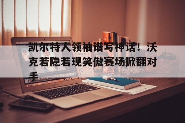 IM电竞最新下载手机版-凯尔特人领袖谱写神话！沃克若隐若现笑傲赛场掀翻对手