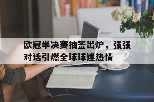 IM电竞最新下载安卓版-欧冠半决赛抽签出炉，强强对话引燃全球球迷热情