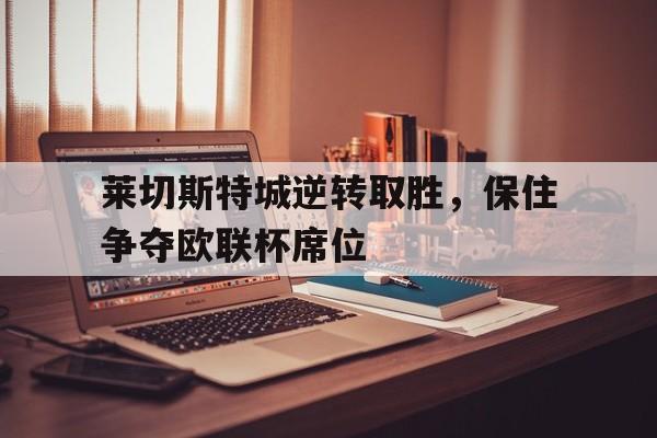 IM电竞最新下载安卓版-莱切斯特城逆转取胜，保住争夺欧联杯席位