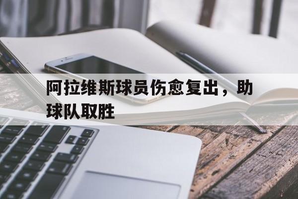 IM电竞最新下载手机版-阿拉维斯球员伤愈复出，助球队取胜