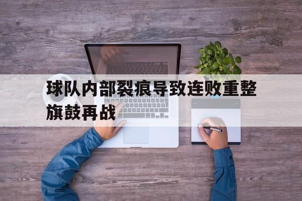 IM电竞最新下载手机版-球队内部裂痕导致连败重整旗鼓再战