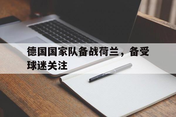 IM电竞最新下载手机版-德国国家队备战荷兰，备受球迷关注